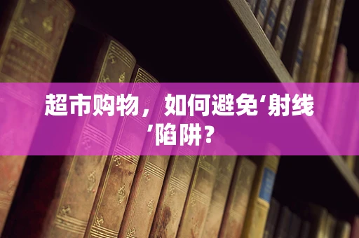 超市购物，如何避免‘射线’陷阱？