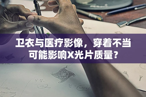 卫衣与医疗影像，穿着不当可能影响X光片质量？