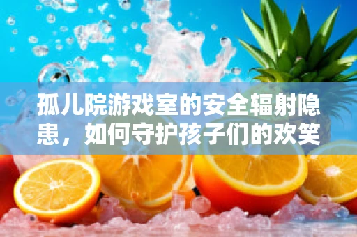 孤儿院游戏室的安全辐射隐患，如何守护孩子们的欢笑？