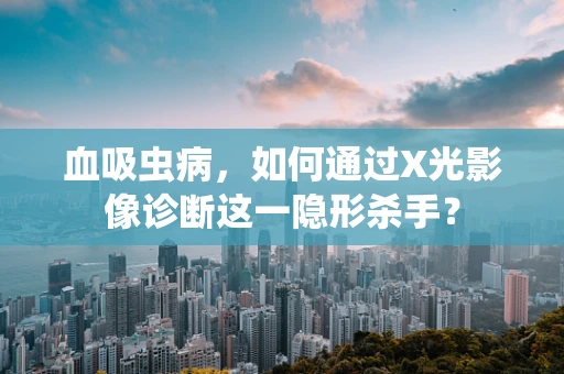 血吸虫病，如何通过X光影像诊断这一隐形杀手？