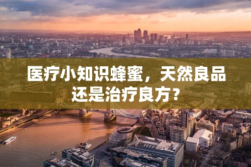 医疗小知识蜂蜜，天然良品还是治疗良方？