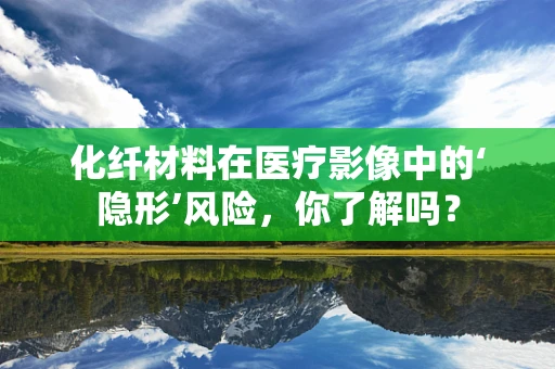 化纤材料在医疗影像中的‘隐形’风险，你了解吗？