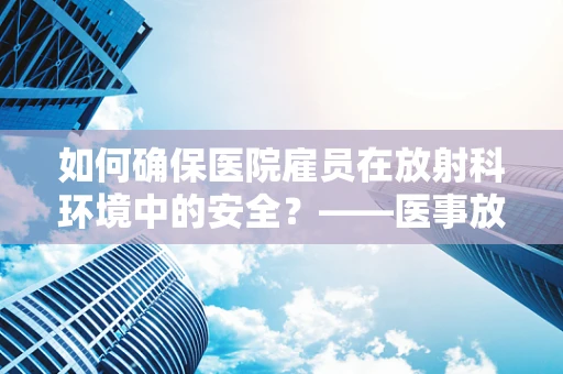 如何确保医院雇员在放射科环境中的安全？——医事放射师的视角