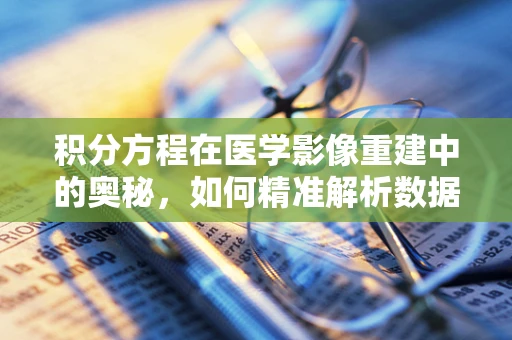 积分方程在医学影像重建中的奥秘，如何精准解析数据？