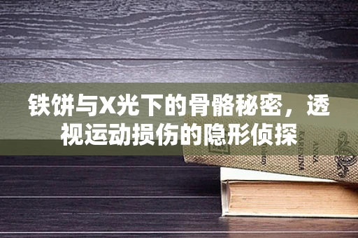 铁饼与X光下的骨骼秘密，透视运动损伤的隐形侦探