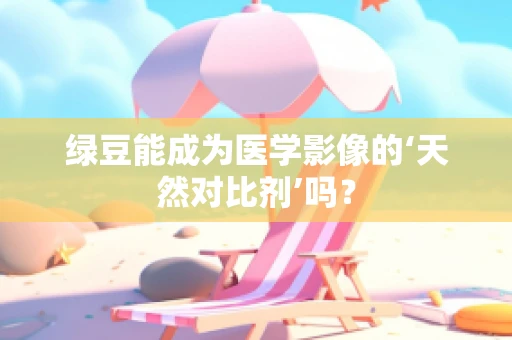 绿豆能成为医学影像的‘天然对比剂’吗？