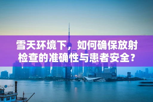 雪天环境下，如何确保放射检查的准确性与患者安全？