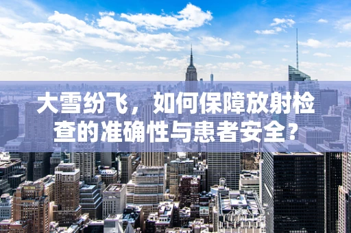 大雪纷飞，如何保障放射检查的准确性与患者安全？