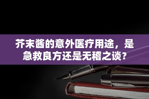 芥末酱的意外医疗用途，是急救良方还是无稽之谈？