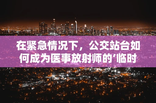 在紧急情况下，公交站台如何成为医事放射师的‘临时救护站’？