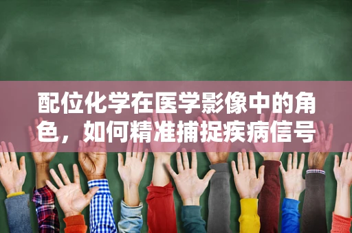 配位化学在医学影像中的角色，如何精准捕捉疾病信号？