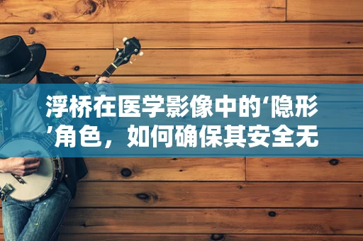 浮桥在医学影像中的‘隐形’角色，如何确保其安全无虞？
