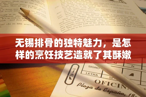 无锡排骨的独特魅力，是怎样的烹饪技艺造就了其酥嫩可口的口感？