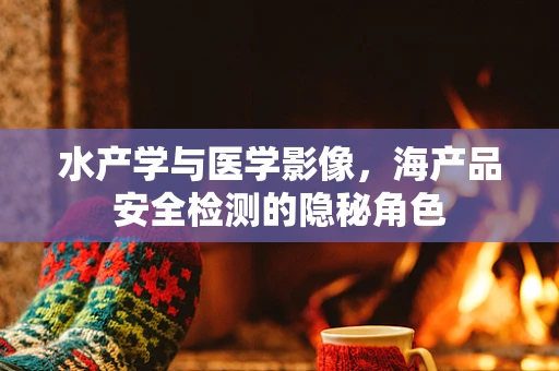 水产学与医学影像，海产品安全检测的隐秘角色