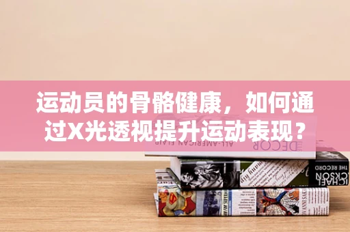 运动员的骨骼健康，如何通过X光透视提升运动表现？