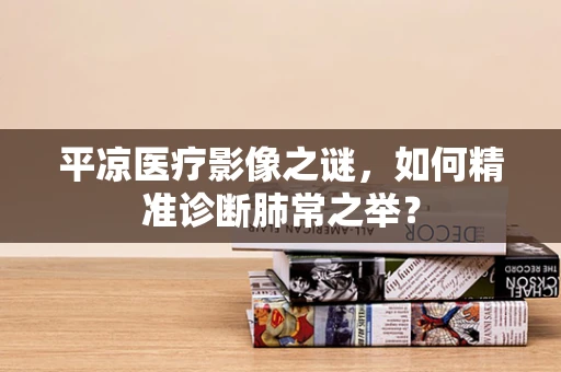 平凉医疗影像之谜，如何精准诊断肺常之举？