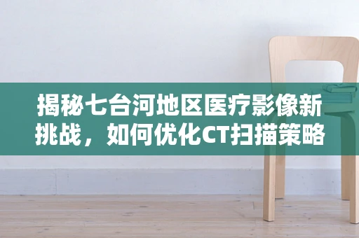 揭秘七台河地区医疗影像新挑战，如何优化CT扫描策略以应对煤炭尘肺病高发？