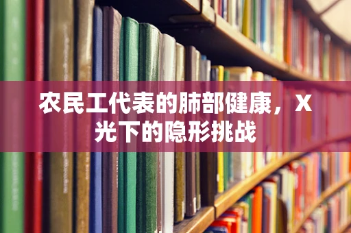 农民工代表的肺部健康，X光下的隐形挑战
