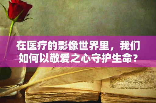 在医疗的影像世界里，我们如何以敬爱之心守护生命？