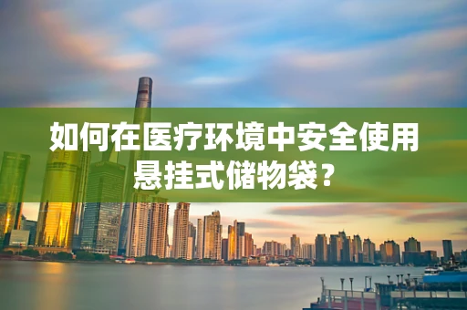 如何在医疗环境中安全使用悬挂式储物袋？