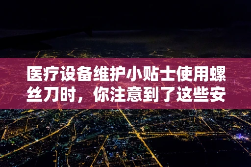 医疗设备维护小贴士使用螺丝刀时，你注意到了这些安全细节吗？