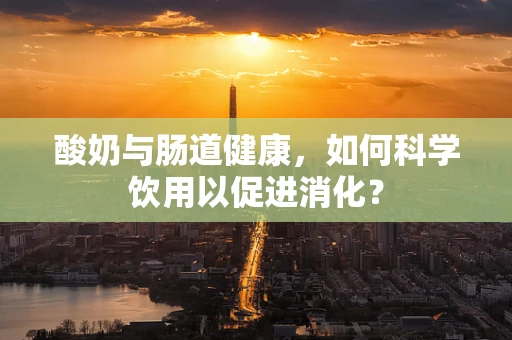 酸奶与肠道健康，如何科学饮用以促进消化？