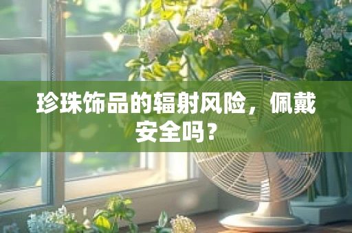 珍珠饰品的辐射风险，佩戴安全吗？