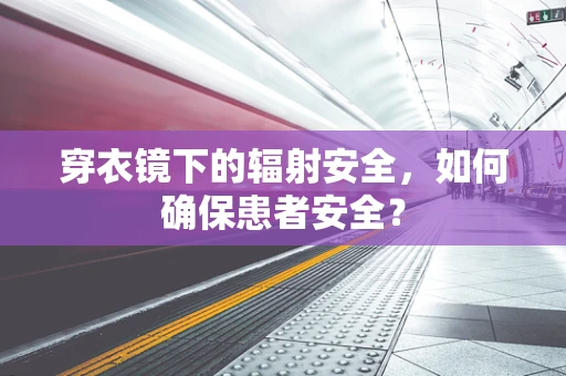 穿衣镜下的辐射安全，如何确保患者安全？