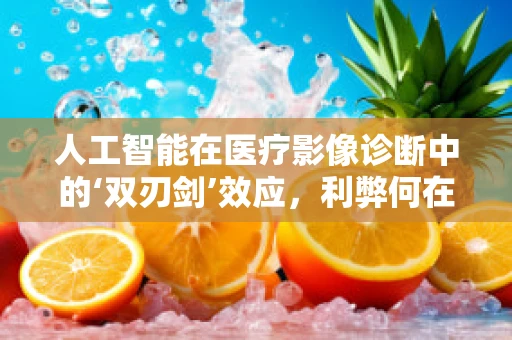 人工智能在医疗影像诊断中的‘双刃剑’效应，利弊何在？