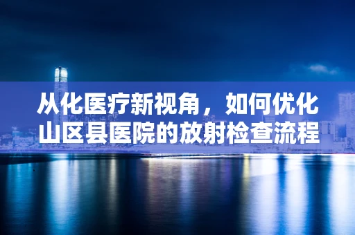 从化医疗新视角，如何优化山区县医院的放射检查流程？