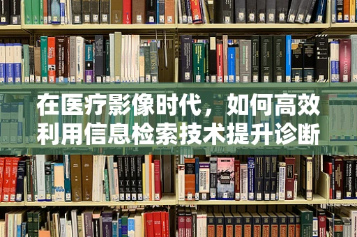 在医疗影像时代，如何高效利用信息检索技术提升诊断准确率？