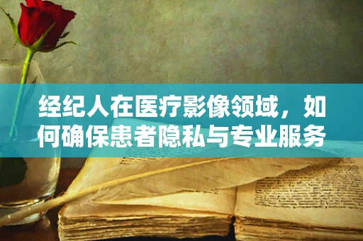 经纪人在医疗影像领域，如何确保患者隐私与专业服务的平衡？