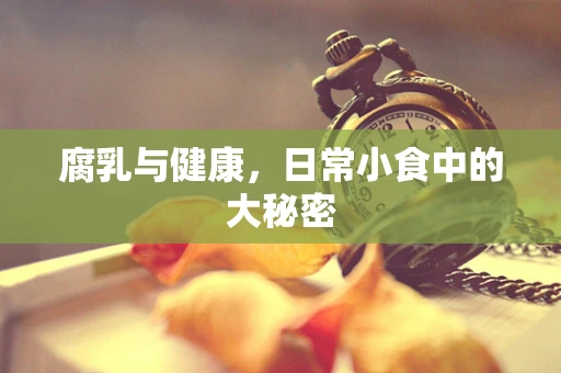 腐乳与健康，日常小食中的大秘密
