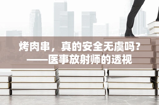 烤肉串，真的安全无虞吗？——医事放射师的透视