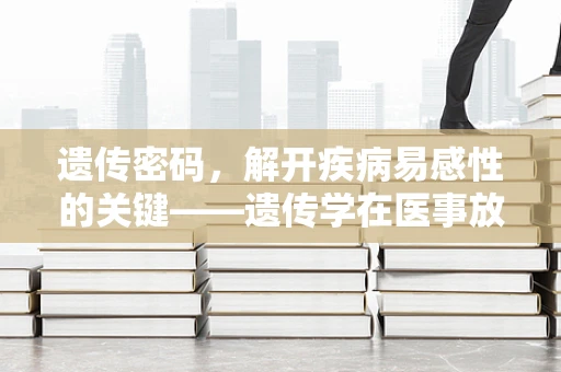 遗传密码，解开疾病易感性的关键——遗传学在医事放射学中的角色之谜