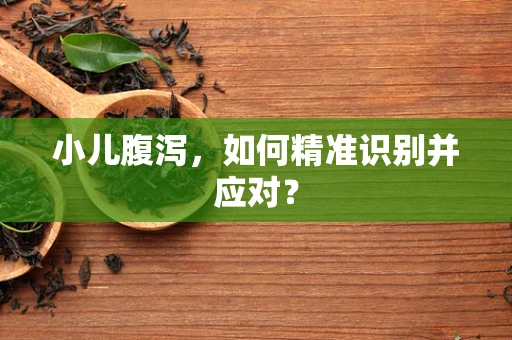 小儿腹泻，如何精准识别并应对？