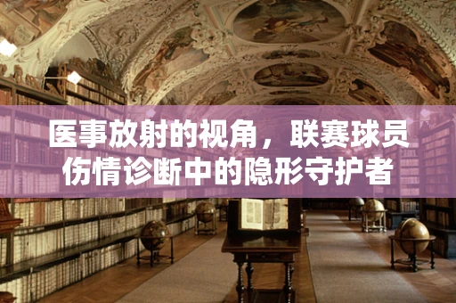 医事放射的视角，联赛球员伤情诊断中的隐形守护者