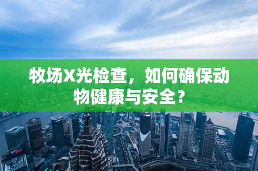 牧场X光检查，如何确保动物健康与安全？