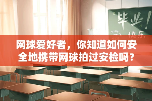 网球爱好者，你知道如何安全地携带网球拍过安检吗？