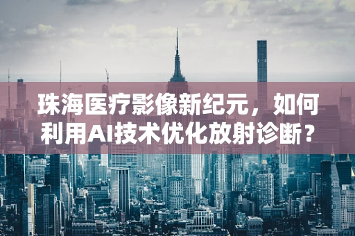 珠海医疗影像新纪元，如何利用AI技术优化放射诊断？