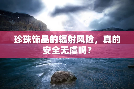 珍珠饰品的辐射风险，真的安全无虞吗？