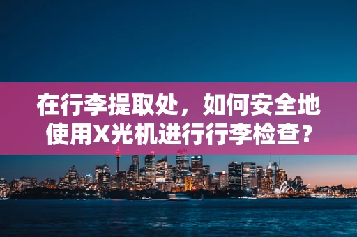 在行李提取处，如何安全地使用X光机进行行李检查？