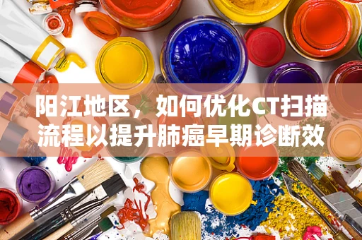 阳江地区，如何优化CT扫描流程以提升肺癌早期诊断效率？
