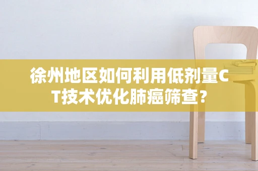 徐州地区如何利用低剂量CT技术优化肺癌筛查？