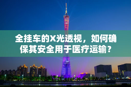 全挂车的X光透视，如何确保其安全用于医疗运输？