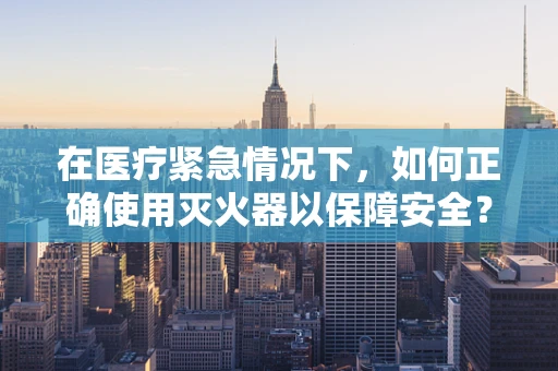在医疗紧急情况下，如何正确使用灭火器以保障安全？