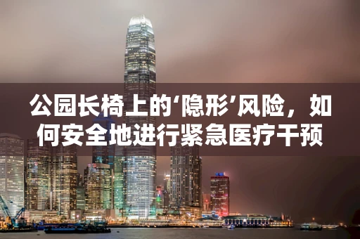 公园长椅上的‘隐形’风险，如何安全地进行紧急医疗干预？