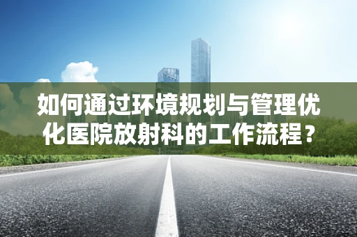 如何通过环境规划与管理优化医院放射科的工作流程？