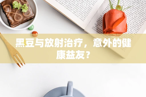 黑豆与放射治疗，意外的健康益友？