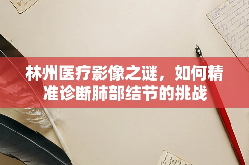 林州医疗影像之谜，如何精准诊断肺部结节的挑战